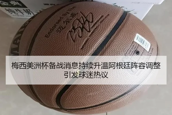 梅西美洲杯备战消息持续升温阿根廷阵容调整引发球迷热议