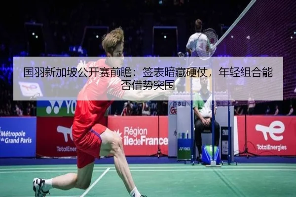 国羽新加坡公开赛前瞻：签表暗藏硬仗，年轻组合能否借势突围